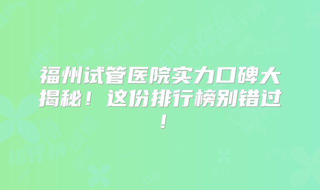 福州试管医院实力口碑大揭秘！这份排行榜别错过！