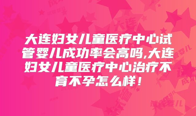大连妇女儿童医疗中心试管婴儿成功率会高吗,大连妇女儿童医疗中心治疗不育不孕怎么样！