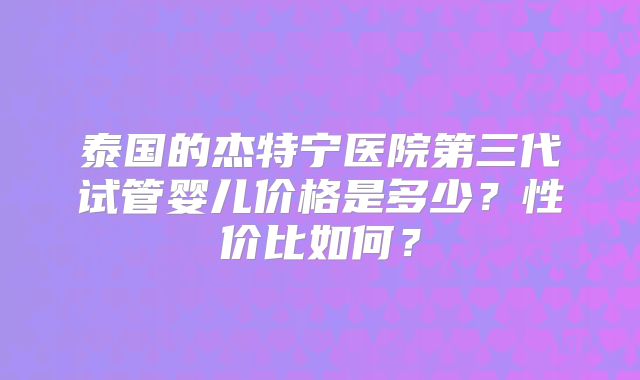 泰国的杰特宁医院第三代试管婴儿价格是多少？性价比如何？