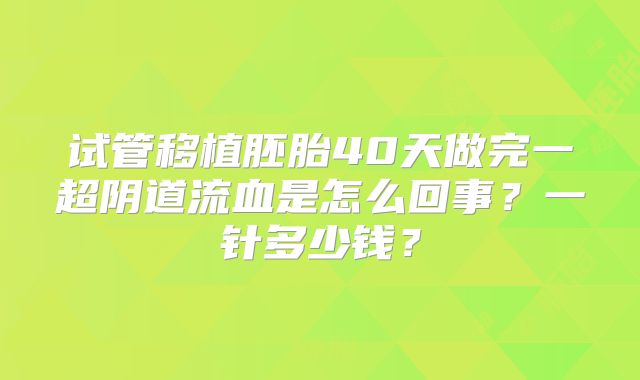 试管移植胚胎40天做完一超阴道流血是怎么回事？一针多少钱？