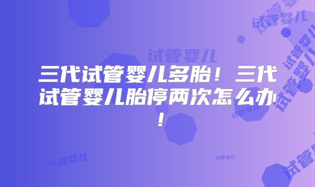 三代试管婴儿多胎！三代试管婴儿胎停两次怎么办！