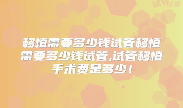 移植需要多少钱试管移植需要多少钱试管,试管移植手术费是多少！