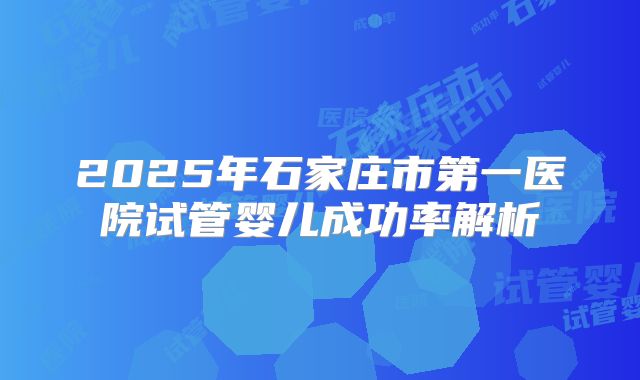 2025年石家庄市第一医院试管婴儿成功率解析