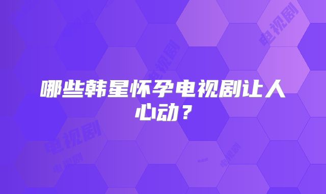 哪些韩星怀孕电视剧让人心动?