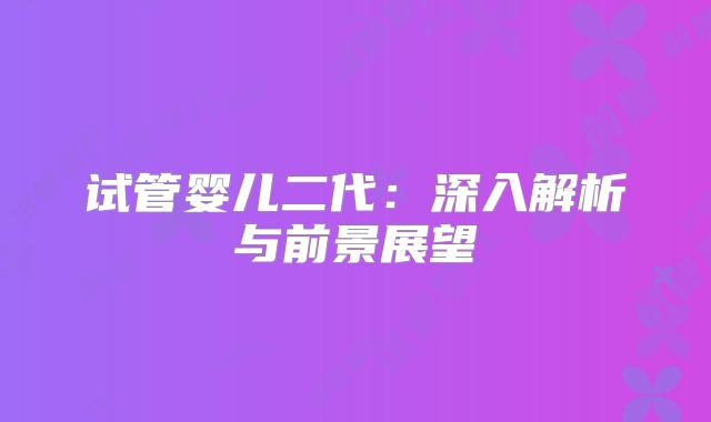 试管婴儿二代:深入解析与前景展望