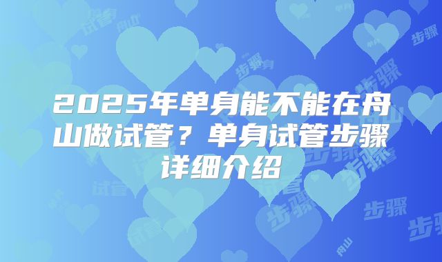 2025年单身能不能在舟山做试管?单身试管步骤详细介绍