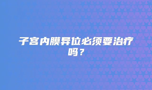 子宫内膜异位必须要治疗吗?