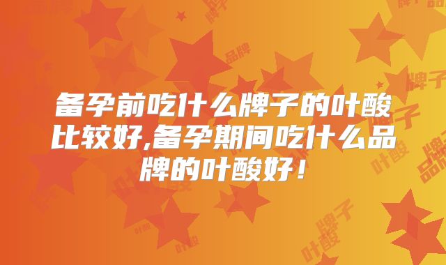 备孕前吃什么牌子的叶酸比较好,备孕期间吃什么品牌的叶酸好！