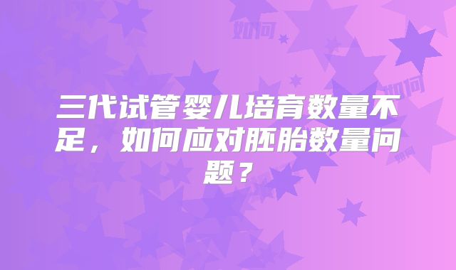 三代试管婴儿培育数量不足，如何应对胚胎数量问题？