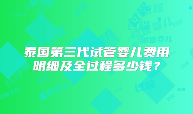 泰国第三代试管婴儿费用明细及全过程多少钱？