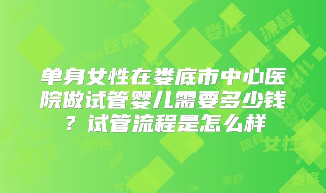 单身女性在娄底市中心医院做试管婴儿需要多少钱?试管流程是怎么样
