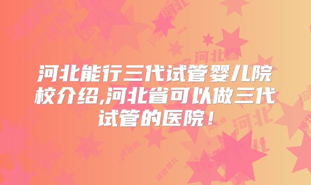河北能行三代试管婴儿院校介绍,河北省可以做三代试管的医院！