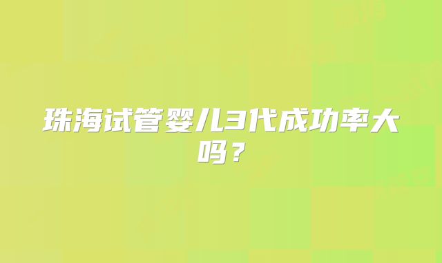 珠海试管婴儿3代成功率大吗？