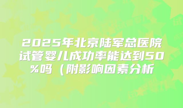 2025年北京陆军总医院试管婴儿成功率能达到50%吗（附影响因素分析