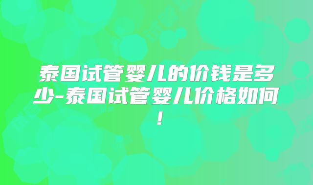 泰国试管婴儿的价钱是多少-泰国试管婴儿价格如何！