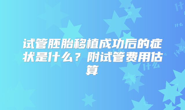 试管胚胎移植成功后的症状是什么?附试管费用估算