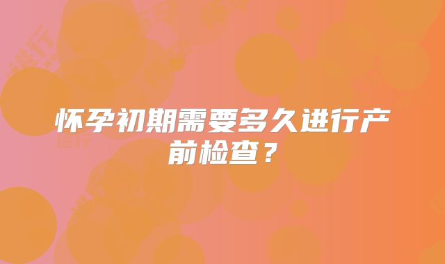 怀孕初期需要多久进行产前检查？