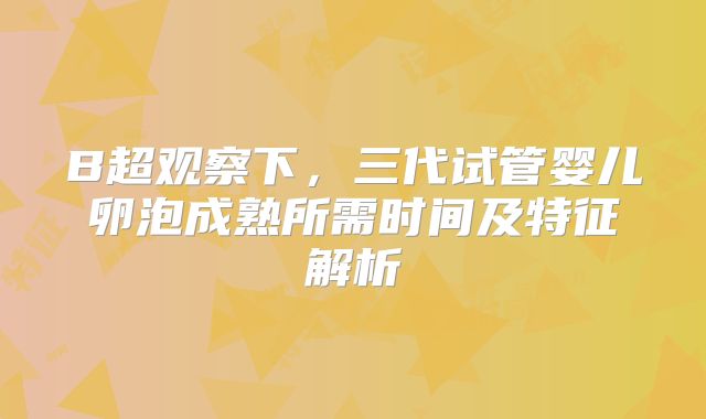 B超观察下，三代试管婴儿卵泡成熟所需时间及特征解析
