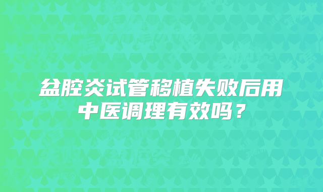 盆腔炎试管移植失败后用中医调理有效吗？