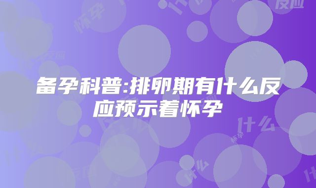 备孕科普:排卵期有什么反应预示着怀孕