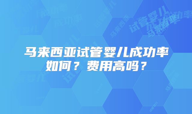 马来西亚试管婴儿成功率如何？费用高吗？