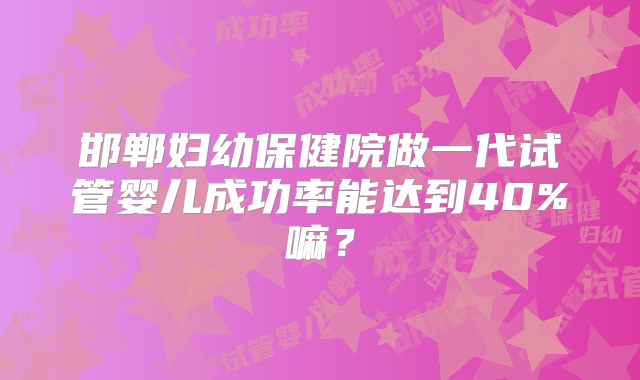 邯郸妇幼保健院做一代试管婴儿成功率能达到40%嘛？