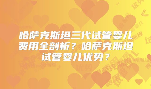 哈萨克斯坦三代试管婴儿费用全剖析？哈萨克斯坦试管婴儿优势？