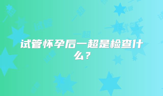 试管怀孕后一超是检查什么?