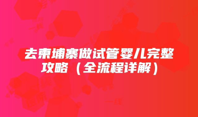 去柬埔寨做试管婴儿完整攻略（全流程详解）