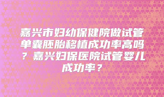 嘉兴市妇幼保健院做试管单囊胚胎移植成功率高吗？嘉兴妇保医院试管婴儿成功率？