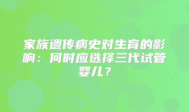 家族遗传病史对生育的影响：何时应选择三代试管婴儿？