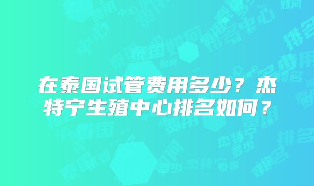 在泰国试管费用多少？杰特宁生殖中心排名如何？