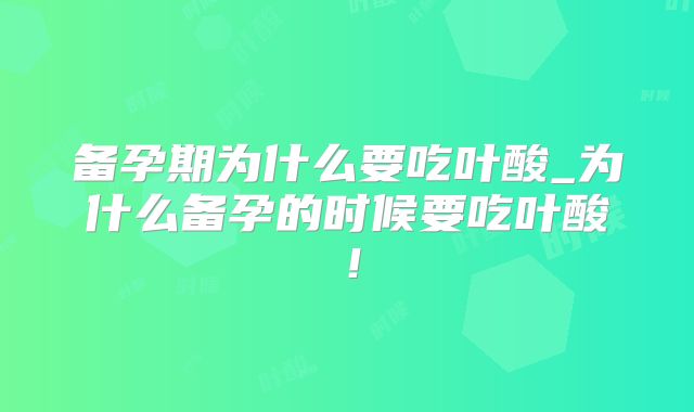 备孕期为什么要吃叶酸_为什么备孕的时候要吃叶酸！