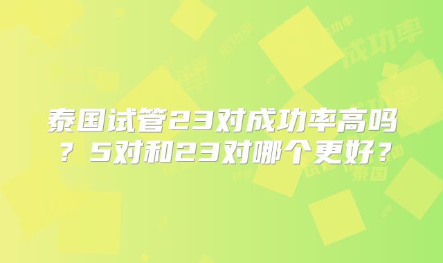 泰国试管23对成功率高吗？5对和23对哪个更好？