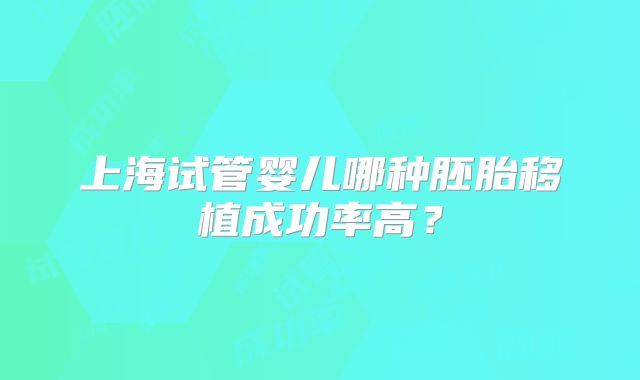 上海试管婴儿哪种胚胎移植成功率高?