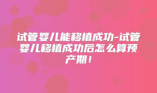 试管婴儿能移植成功-试管婴儿移植成功后怎么算预产期！