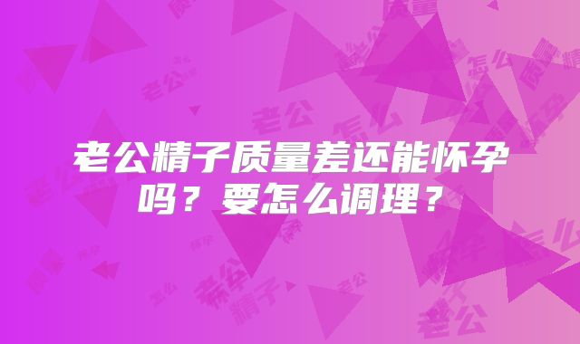 老公精子质量差还能怀孕吗?要怎么调理?