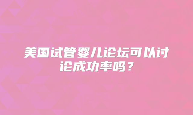 美国试管婴儿论坛可以讨论成功率吗？