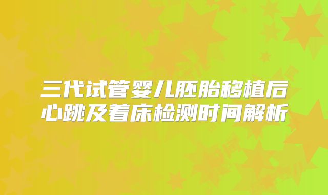 三代试管婴儿胚胎移植后心跳及着床检测时间解析