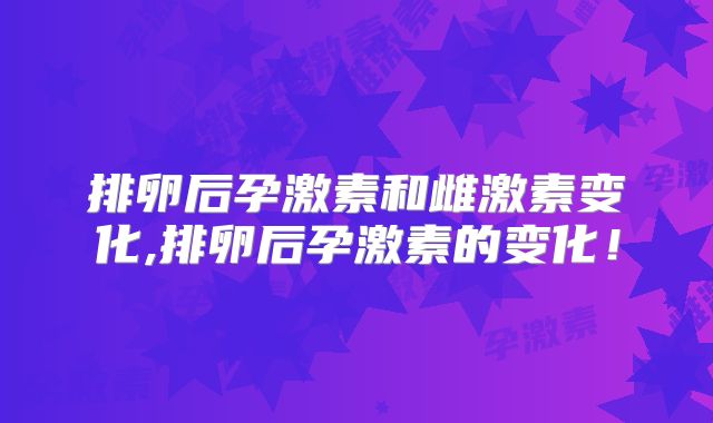 排卵后孕激素和雌激素变化,排卵后孕激素的变化！
