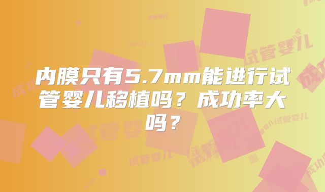 内膜只有5.7mm能进行试管婴儿移植吗？成功率大吗？