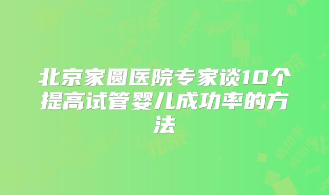 北京家圆医院专家谈10个提高试管婴儿成功率的方法