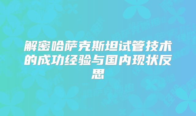 解密哈萨克斯坦试管技术的成功经验与国内现状反思