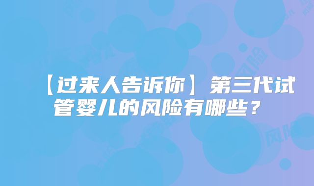 【过来人告诉你】第三代试管婴儿的风险有哪些？