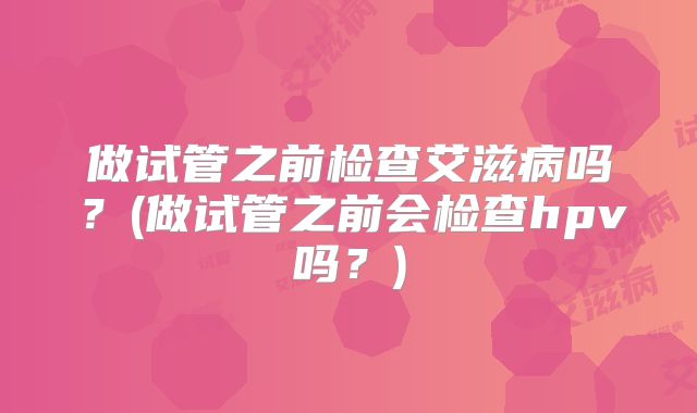 做试管之前检查艾滋病吗？(做试管之前会检查hpv吗？)