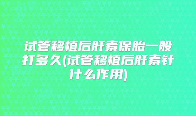 试管移植后肝素保胎一般打多久(试管移植后肝素针什么作用)