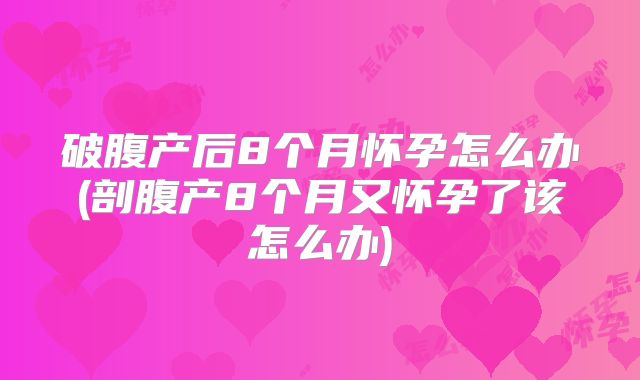 破腹产后8个月怀孕怎么办(剖腹产8个月又怀孕了该怎么办)