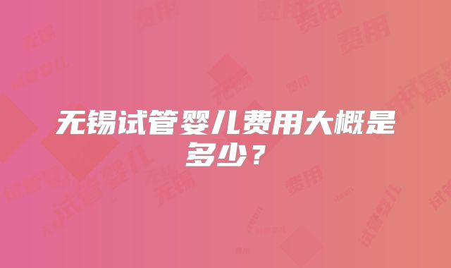 无锡试管婴儿费用大概是多少？