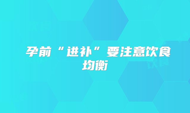 ​孕前“进补”要注意饮食均衡