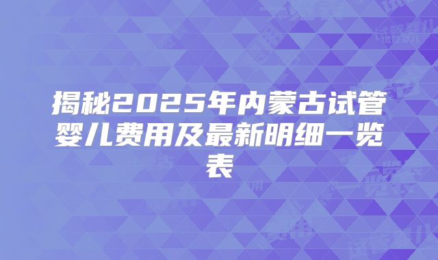 揭秘2025年内蒙古试管婴儿费用及最新明细一览表